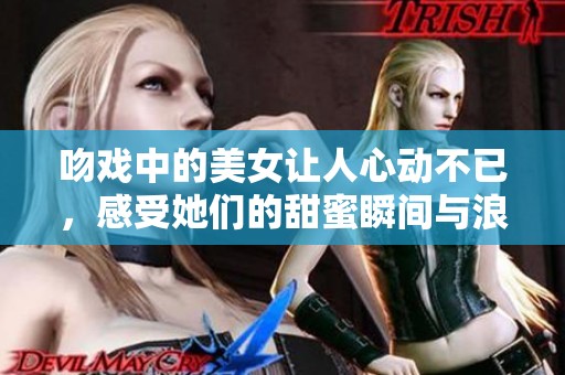 吻戏中的美女让人心动不已，感受她们的甜蜜瞬间与浪漫气氛