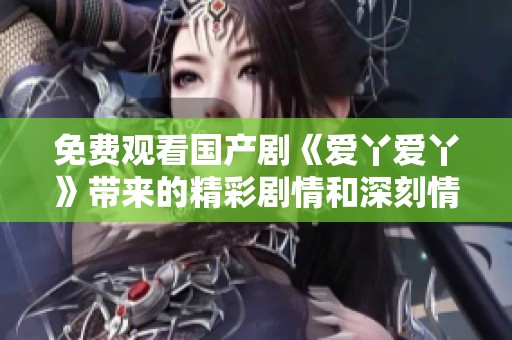 免费观看国产剧《爱丫爱丫》带来的精彩剧情和深刻情感体验