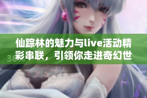仙踪林的魅力与live活动精彩串联，引领你走进奇幻世界