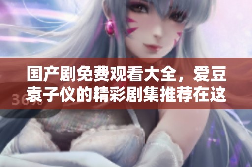 国产剧免费观看大全，爱豆袁子仪的精彩剧集推荐在这里等你来欣赏