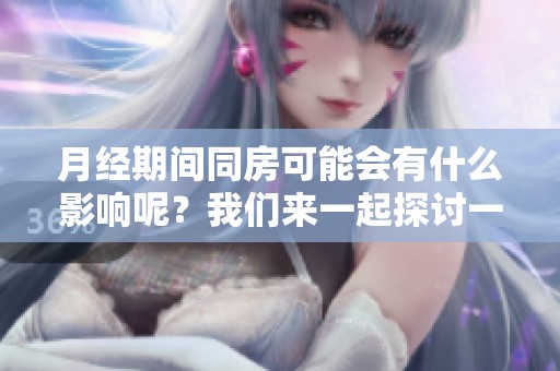 月经期间同房可能会有什么影响呢？我们来一起探讨一下这个话题。
