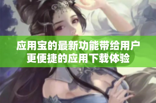 应用宝的最新功能带给用户更便捷的应用下载体验