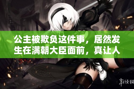 公主被欺负这件事，居然发生在满朝大臣面前，真让人震惊！