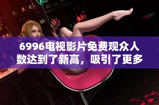 6996电视影片免费观众人数达到了新高，吸引了更多观影者的注意！