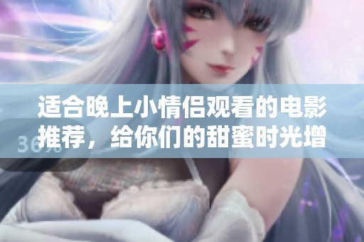 适合晚上小情侣观看的电影推荐，给你们的甜蜜时光增添更多浪漫元素