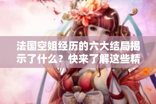 法国空姐经历的六大结局揭示了什么？快来了解这些精彩的故事与秘密！