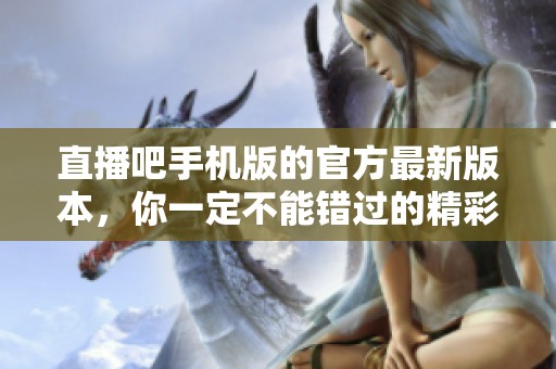 直播吧手机版的官方最新版本，你一定不能错过的精彩体验