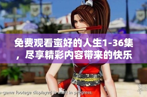 免费观看蛮好的人生1-36集，尽享精彩内容带来的快乐体验