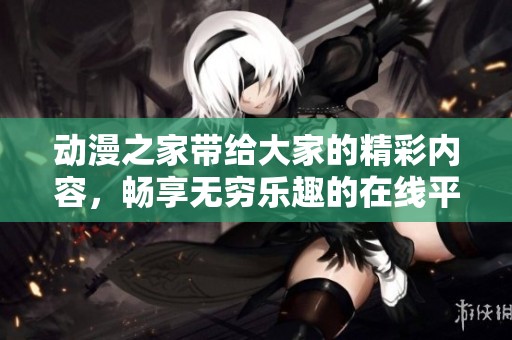 动漫之家带给大家的精彩内容，畅享无穷乐趣的在线平台