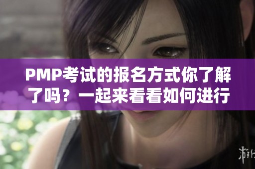 PMP考试的报名方式你了解了吗？一起来看看如何进行报名吧！