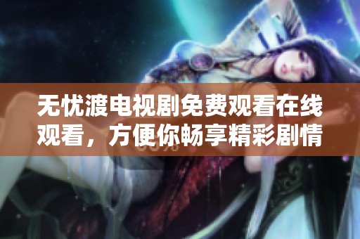 无忧渡电视剧免费观看在线观看，方便你畅享精彩剧情与故事精彩。