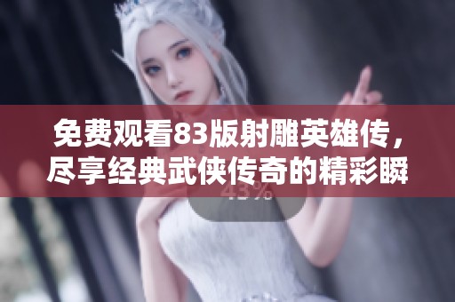 免费观看83版射雕英雄传，尽享经典武侠传奇的精彩瞬间