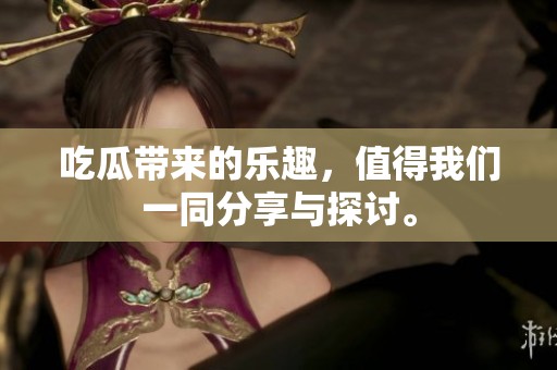 吃瓜带来的乐趣，值得我们一同分享与探讨。