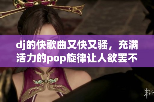 dj的快歌曲又快又骚，充满活力的pop旋律让人欲罢不能