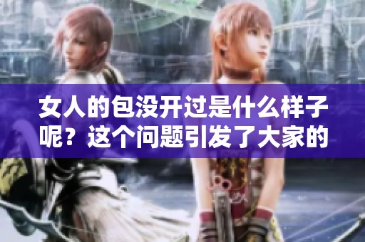 女人的包没开过是什么样子呢？这个问题引发了大家的好奇与讨论。