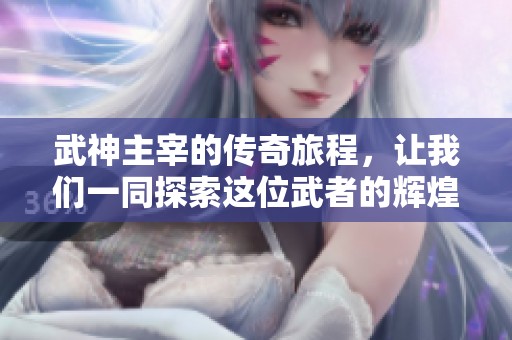 武神主宰的传奇旅程，让我们一同探索这位武者的辉煌故事