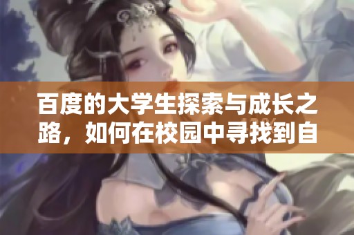百度的大学生探索与成长之路，如何在校园中寻找到自己的方向