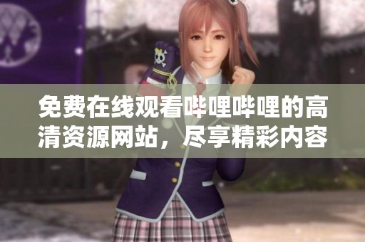 免费在线观看哔哩哔哩的高清资源网站，尽享精彩内容与乐趣