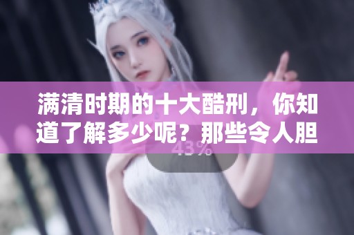 满清时期的十大酷刑，你知道了解多少呢？那些令人胆寒的酷刑背后藏着什么故事？
