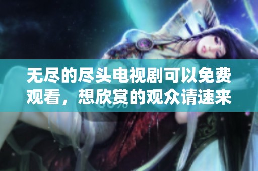 无尽的尽头电视剧可以免费观看，想欣赏的观众请速来观看。