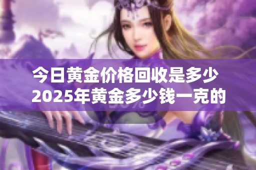 今日黄金价格回收是多少 2025年黄金多少钱一克的详细分析
