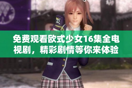 免费观看欧式少女16集全电视剧，精彩剧情等你来体验！