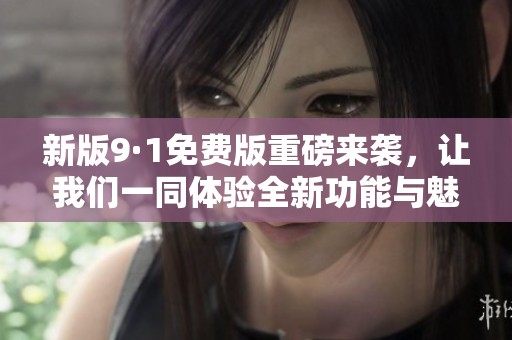 新版9·1免费版重磅来袭，让我们一同体验全新功能与魅力！