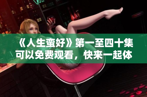 《人生蛮好》第一至四十集可以免费观看，快来一起体验精彩内容吧！
