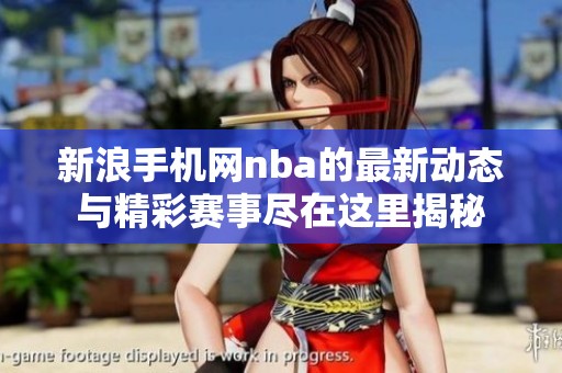 新浪手机网nba的最新动态与精彩赛事尽在这里揭秘