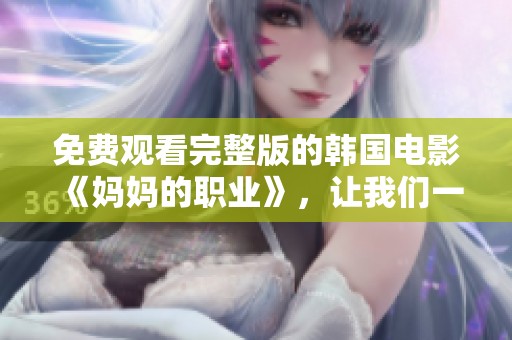 免费观看完整版的韩国电影《妈妈的职业》，让我们一起走进这个感人的故事