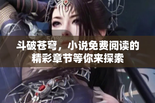 斗破苍穹，小说免费阅读的精彩章节等你来探索