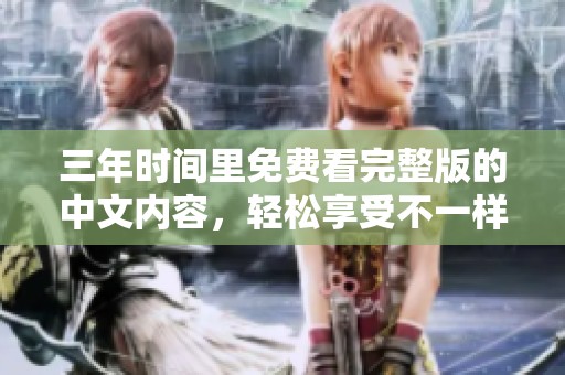 三年时间里免费看完整版的中文内容，轻松享受不一样的观看体验
