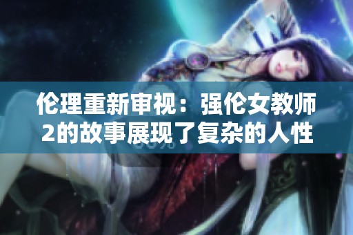 伦理重新审视：强伦女教师2的故事展现了复杂的人性与道德冲突