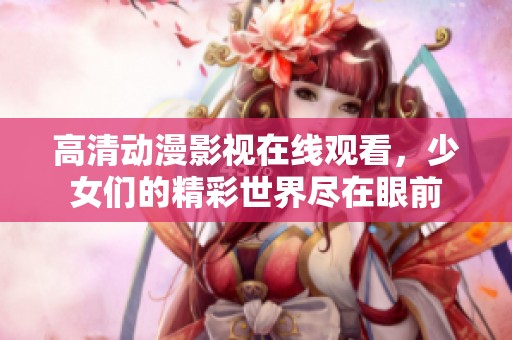 高清动漫影视在线观看，少女们的精彩世界尽在眼前