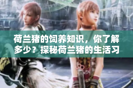 荷兰猪的饲养知识，你了解多少？探秘荷兰猪的生活习性与护理技巧。