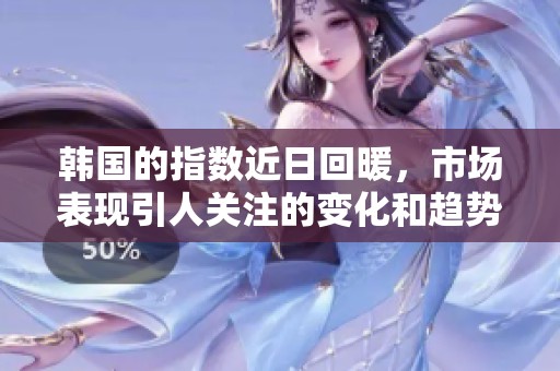 韩国的指数近日回暖，市场表现引人关注的变化和趋势。