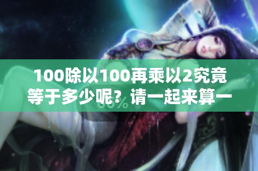 100除以100再乘以2究竟等于多少呢？请一起来算一下这个题目。