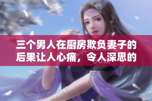 三个男人在厨房欺负妻子的后果让人心痛，令人深思的必须警惕！