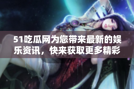 51吃瓜网为您带来最新的娱乐资讯，快来获取更多精彩话题。