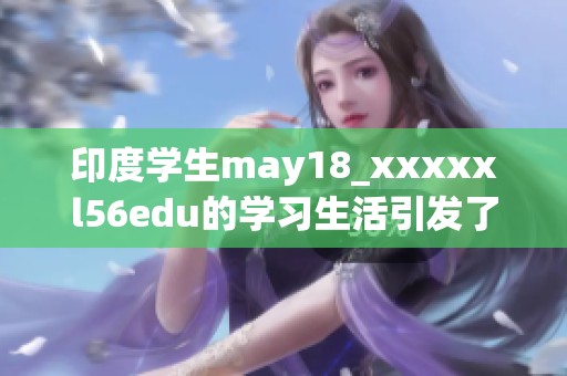 印度学生may18_xxxxxl56edu的学习生活引发了广泛关注，令人瞩目。