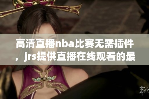 高清直播nba比赛无需插件，jrs提供直播在线观看的最佳选择
