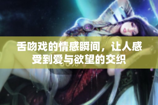 舌吻戏的情感瞬间，让人感受到爱与欲望的交织