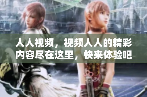 人人视频，视频人人的精彩内容尽在这里，快来体验吧！