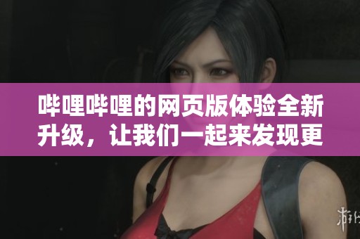 哔哩哔哩的网页版体验全新升级，让我们一起来发现更多精彩内容！