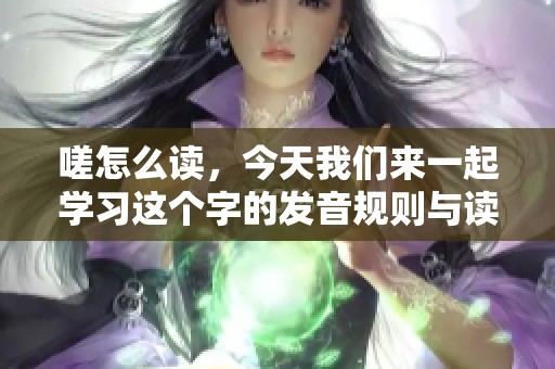 嗟怎么读，今天我们来一起学习这个字的发音规则与读音技巧
