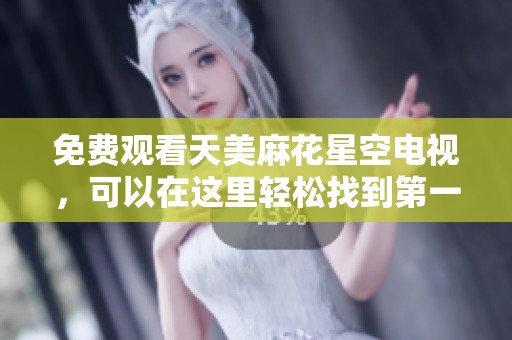 免费观看天美麻花星空电视，可以在这里轻松找到第一季内容