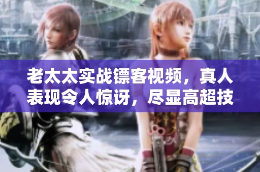 老太太实战镖客视频，真人表现令人惊讶，尽显高超技巧。