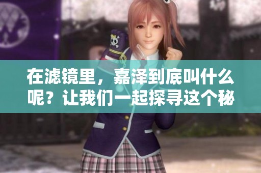 在滤镜里，嘉泽到底叫什么呢？让我们一起探寻这个秘密吧！