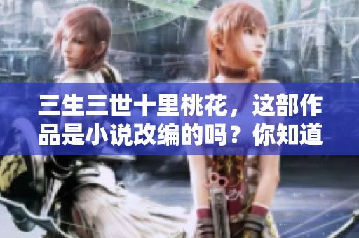 三生三世十里桃花，这部作品是小说改编的吗？你知道吗？