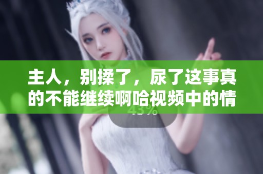 主人，别揉了，尿了这事真的不能继续啊哈视频中的情节很精彩想知道吗